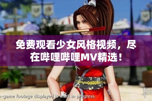 免费观看少女风格视频，尽在哔哩哔哩MV精选！
