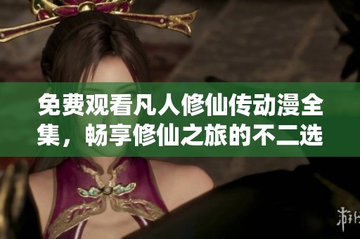免费观看凡人修仙传动漫全集，畅享修仙之旅的不二选择