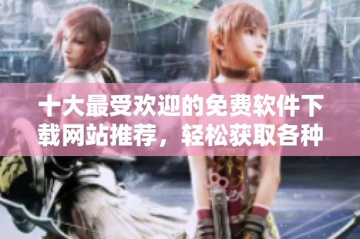 十大最受欢迎的免费软件下载网站推荐，轻松获取各种软件资源