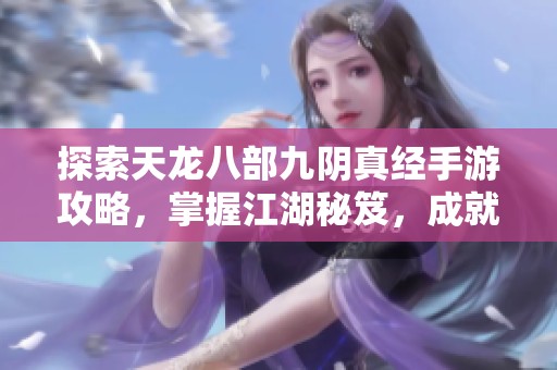 探索天龙八部九阴真经手游攻略，掌握江湖秘笈，成就你的武侠梦想