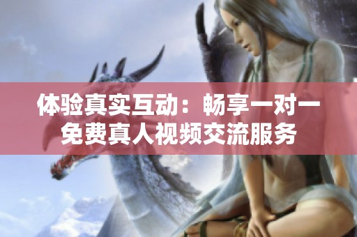 体验真实互动：畅享一对一免费真人视频交流服务