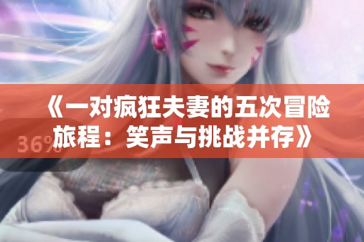 《一对疯狂夫妻的五次冒险旅程：笑声与挑战并存》