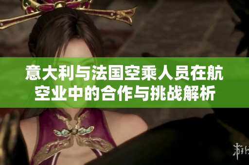 意大利与法国空乘人员在航空业中的合作与挑战解析