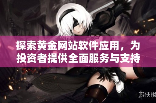 探索黄金网站软件应用，为投资者提供全面服务与支持