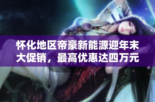怀化地区帝豪新能源迎年末大促销，最高优惠达四万元!