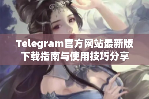 Telegram官方网站最新版下载指南与使用技巧分享