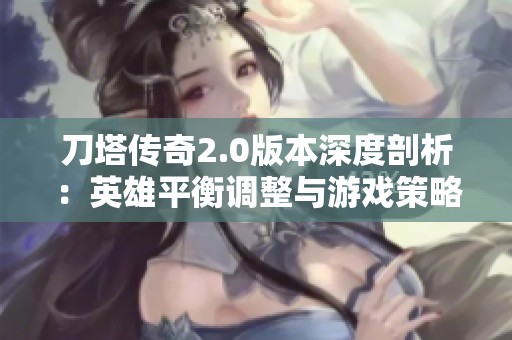 刀塔传奇2.0版本深度剖析：英雄平衡调整与游戏策略影响探讨