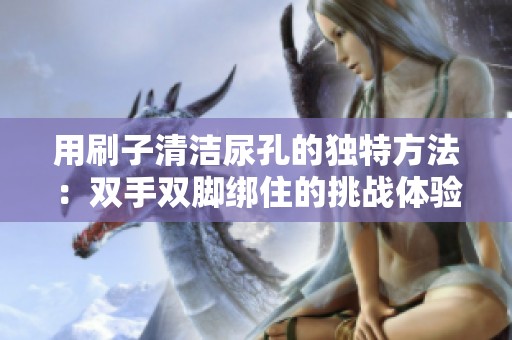 用刷子清洁尿孔的独特方法：双手双脚绑住的挑战体验