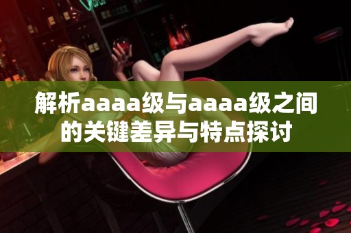 解析aaaa级与aaaa级之间的关键差异与特点探讨