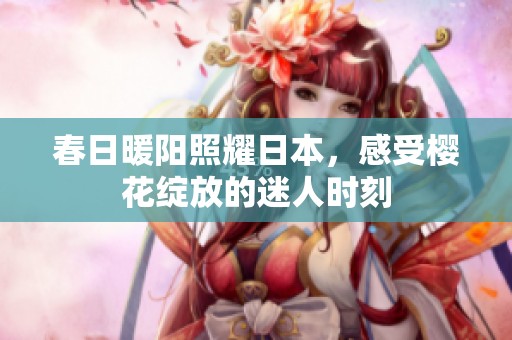 春日暖阳照耀日本，感受樱花绽放的迷人时刻