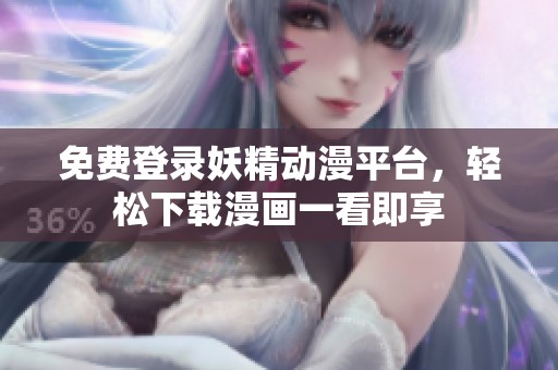 免费登录妖精动漫平台，轻松下载漫画一看即享