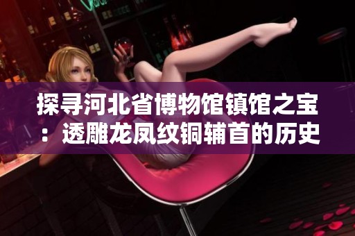 探寻河北省博物馆镇馆之宝：透雕龙凤纹铜辅首的历史与艺术价值