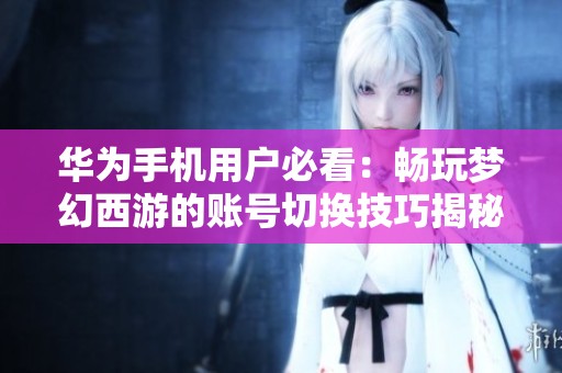 华为手机用户必看：畅玩梦幻西游的账号切换技巧揭秘！