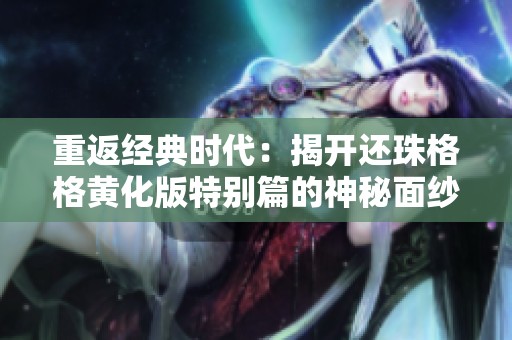 重返经典时代：揭开还珠格格黄化版特别篇的神秘面纱