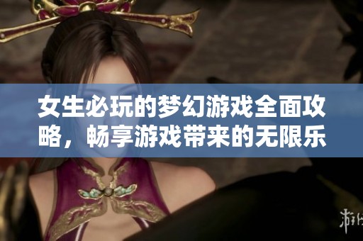 女生必玩的梦幻游戏全面攻略，畅享游戏带来的无限乐趣