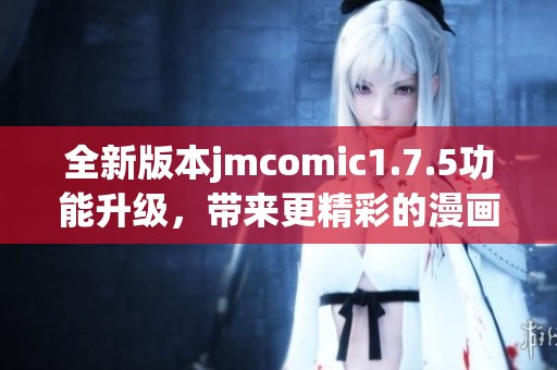 全新版本jmcomic1.7.5功能升级，带来更精彩的漫画体验