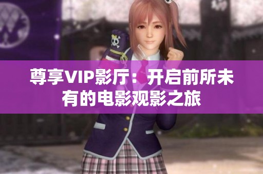 尊享VIP影厅：开启前所未有的电影观影之旅