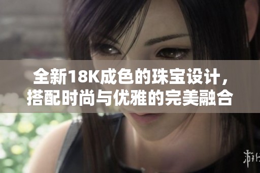 全新18K成色的珠宝设计，搭配时尚与优雅的完美融合