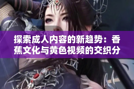 探索成人内容的新趋势：香蕉文化与黄色视频的交织分析