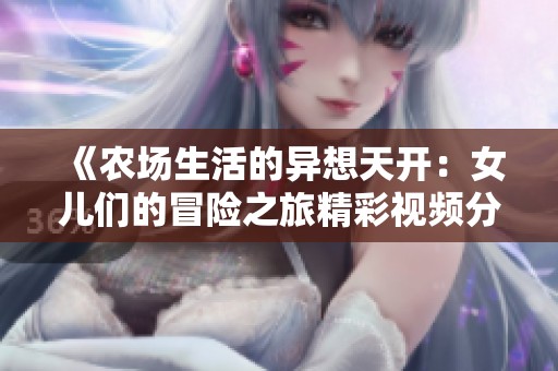 《农场生活的异想天开：女儿们的冒险之旅精彩视频分享》