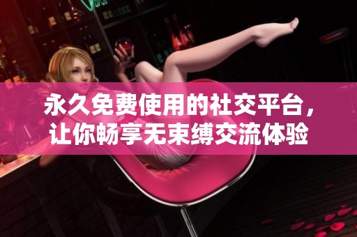 永久免费使用的社交平台，让你畅享无束缚交流体验