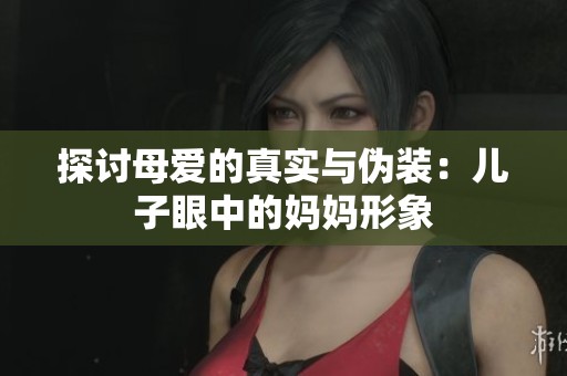 探讨母爱的真实与伪装：儿子眼中的妈妈形象