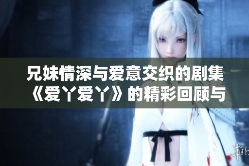 兄妹情深与爱意交织的剧集《爱丫爱丫》的精彩回顾与探讨