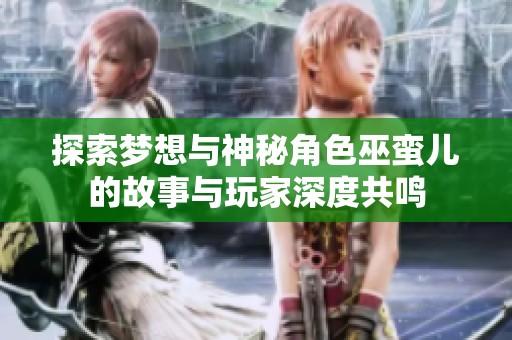 探索梦想与神秘角色巫蛮儿的故事与玩家深度共鸣