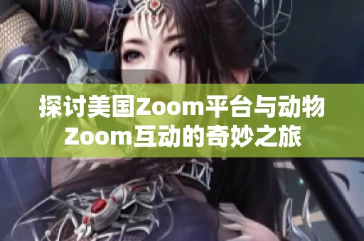 探讨美国Zoom平台与动物Zoom互动的奇妙之旅