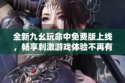 全新九幺玩命中免费版上线，畅享刺激游戏体验不再有烦恼