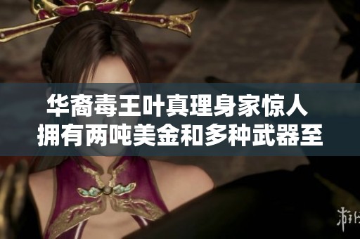 华裔毒王叶真理身家惊人 拥有两吨美金和多种武器至今未伤害他人