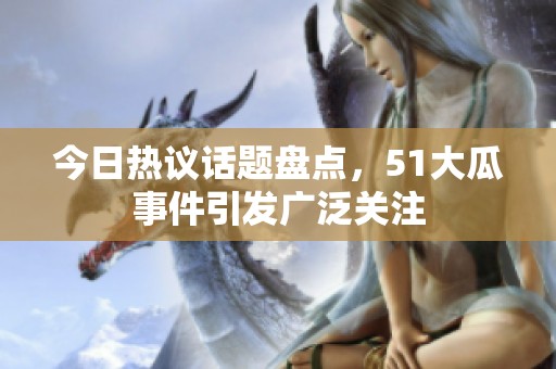 今日热议话题盘点，51大瓜事件引发广泛关注