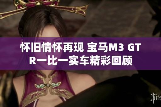 怀旧情怀再现 宝马M3 GTR一比一实车精彩回顾