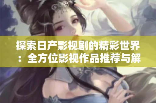 探索日产影视剧的精彩世界：全方位影视作品推荐与解析