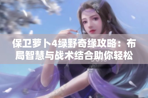 保卫萝卜4绿野奇缘攻略：布局智慧与战术结合助你轻松通关