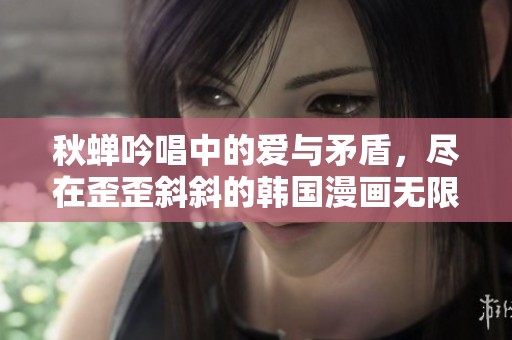 秋蝉吟唱中的爱与矛盾，尽在歪歪斜斜的韩国漫画无限畅享