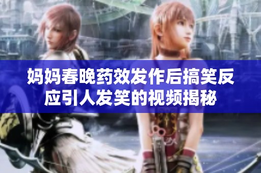 妈妈春晚药效发作后搞笑反应引人发笑的视频揭秘