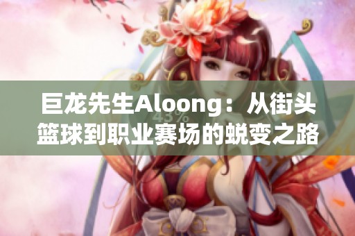 巨龙先生Aloong：从街头篮球到职业赛场的蜕变之路与团队训练分享