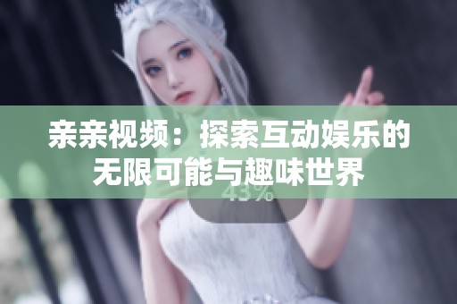亲亲视频：探索互动娱乐的无限可能与趣味世界