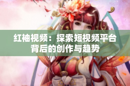 红袖视频：探索短视频平台背后的创作与趋势