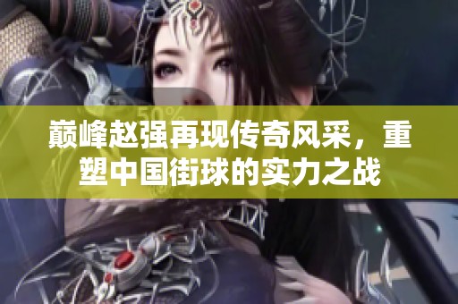 巅峰赵强再现传奇风采，重塑中国街球的实力之战