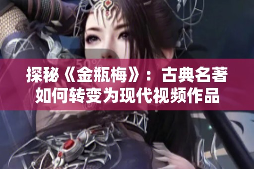 探秘《金瓶梅》：古典名著如何转变为现代视频作品