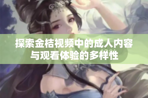 探索金桔视频中的成人内容与观看体验的多样性