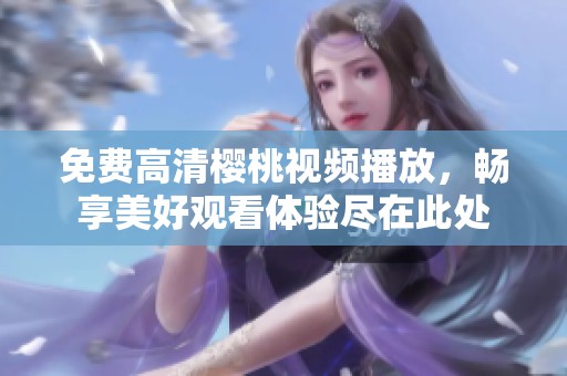 免费高清樱桃视频播放，畅享美好观看体验尽在此处