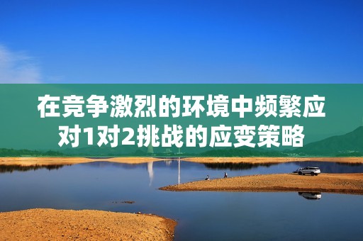 在竞争激烈的环境中频繁应对1对2挑战的应变策略