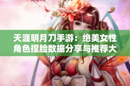 天涯明月刀手游：绝美女性角色捏脸数据分享与推荐大全
