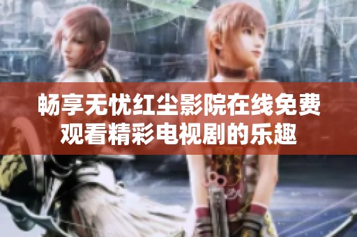 畅享无忧红尘影院在线免费观看精彩电视剧的乐趣