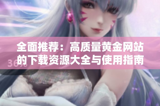 全面推荐：高质量黄金网站的下载资源大全与使用指南