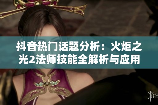 抖音热门话题分析：火炬之光2法师技能全解析与应用技巧