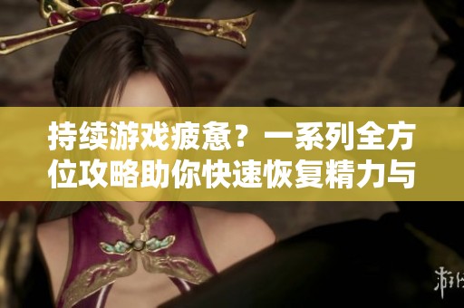持续游戏疲惫？一系列全方位攻略助你快速恢复精力与活力！